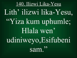 140. Ilizwi Lika-Yesu
Lith’ ilizwi lika-Yesu,
“Yiza kum uphumle;
      Hlala wen’
 udiniweyo,Esifubeni
         sam.”
 