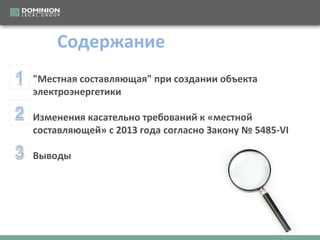 Содержание
"Местная составляющая" при создании объекта
электроэнергетики
Изменения касательно требований к «местной
составляющей» с 2013 года согласно Закону № 5485-VI
Выводы

 