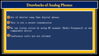 Are of shorter rang than digital phones
This is not a secure transmission
We can listen voices by using RF scanner (Radio Frequency) or any
comparable device
Conference calls are not allowed

 