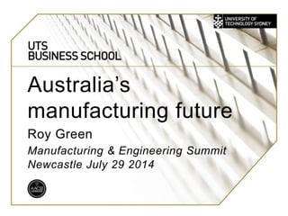 UTS:
BUSINESS
Australia’s
manufacturing future
Roy Green
Manufacturing & Engineering Summit
Newcastle July 29 2014
 