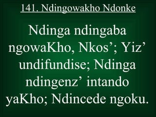 141. Ndingowakho Ndonke

   Ndinga ndingaba
ngowaKho, Nkos’; Yiz’
  undifundise; Ndinga
   ndingenz’ intando
yaKho; Ndincede ngoku.
 
