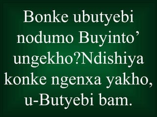 Bonke ubutyebi
 nodumo Buyinto’
 ungekho?Ndishiya
konke ngenxa yakho,
  u-Butyebi bam.
 