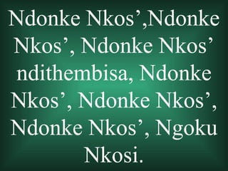 Ndonke Nkos’,Ndonke
Nkos’, Ndonke Nkos’
ndithembisa, Ndonke
Nkos’, Ndonke Nkos’,
Ndonke Nkos’, Ngoku
       Nkosi.
 