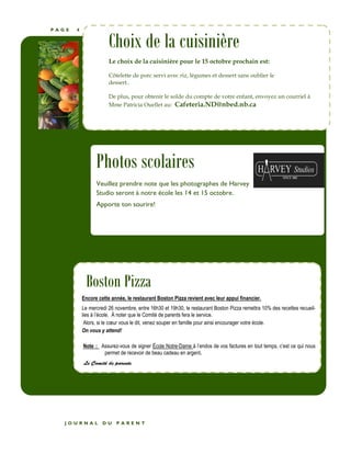 P A G E 4 
Choix de la cuisinière 
Le choix de la cuisinière pour le 15 octobre prochain est: 
Côtelette de porc servi avec riz, légumes et dessert sans oublier le 
dessert.. 
De plus, pour obtenir le solde du compte de votre enfant, envoyez un courriel à 
Mme Patricia Ouellet au: Cafeteria.ND@nbed.nb.ca 
Photos scolaires 
Veuillez prendre note que les photographes de Harvey 
Studio seront à notre école les 14 et 15 octobre. 
Apporte ton sourire! 
Boston Pizza 
Encore cette année, le restaurant Boston Pizza revient avec leur appui financier. 
Le mercredi 26 novembre, entre 16h30 et 19h30, le restaurant Boston Pizza remettra 10% des recettes recueil-lies 
à l’école. À noter que le Comité de parents fera le service. 
Alors, si le coeur vous le dit, venez souper en famille pour ainsi encourager votre école. 
On vous y attend! 
Note : Assurez-vous de signer École Notre-Dame à l’endos de vos factures en tout temps, c’est ce qui nous 
permet de recevoir de beau cadeau en argent. 
Le Comité de parents 
J O U R N A L D U P A R E N T 
 