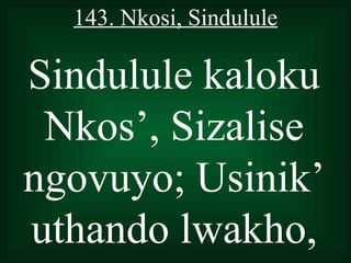 143. Nkosi, Sindulule

Sindulule kaloku
 Nkos’, Sizalise
ngovuyo; Usinik’
uthando lwakho,
 