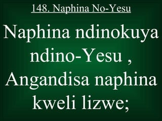 148. Naphina No-Yesu

Naphina ndinokuya
  ndino-Yesu ,
Angandisa naphina
   kweli lizwe;
 