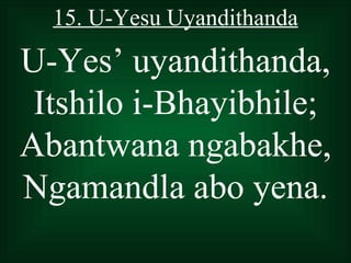 15. U-Yesu Uyandithanda

U-Yes’ uyandithanda,
 Itshilo i-Bhayibhile;
Abantwana ngabakhe,
Ngamandla abo yena.
 