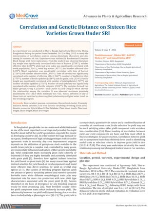 Advances in Plants & Agriculture Research
Correlation and Genetic Distance on Sixteen Rice
Varieties Grown Under SRI
Submit Manuscript | http://medcraveonline.com
Volume 3 Issue 3 - 2016
Touhiduzzaman1
, Sikder RK2
, Asif MI3
,
Mehraj H4
* and Jamal Uddin AFM5
1
Fertilizer Division, BADC, Bangladesh
2
Department of Horticulture, BADC, Bangladesh
3
Department of Seed Technology, Sher-e-Bangla Agricultural
University, Bangladesh
4
Department of Agriculture, Ehime University, Japan
5
Department of Horticulture, Sher-e-Bangla Agricultural
University, Bangladesh
*Corresponding author: Mehraj H, Department of
Agriculture, The United Graduate School of Agricultural
Sciences, Ehime University, Ehime 790-8556, Japan, Email:
Received: December 23, 2015 | Published: April 14, 2016
Research Article
Adv Plants Agric Res 2016, 3(3): 00100
Abstract
An experiment was conducted at Sher-e-Bangla Agricultural University, Dhaka,
Bangladesh during the period from December, 2011 to May, 2012 to study the
interpretation of correlation analysis among phenotypic characters and also
among 16 varieties of rice. Experiment was outlined in Randomized Complete
Block Design with three replications. From the study it was observed that plant
dry weight was significantly correlated with time of harvest (.758**), number
effective tiller (.693**) while leaf area index was significantly correlated with
weed population (.716**), weed dry matter (.857**) and number effective tiller
(.499*). Weed population was significantly correlated with time of harvest
(.720**) and number effective tiller (.695**). Time of harvest was significantly
correlated with number of effective tiller (.946**), number of ineffective tiller
(.775**), number of fertile spikelets (.624**) and dry grain yield (.524*). Panicle
length was significantly correlated with number of total spikelets (.737**) and
number of sterile spikelets (.751**). Number of total spikelets was significantly
correlated with number of fertile spikelets (.924**). The varieties formed two
major groups; Group A (Cluster I and Cluster II) and Group B which showed
the relationship among the varieties. It was observed maximum proximity
dissimilarity was 133.0 while minimum was 43.1. Hence, selection of any of
these traits or varieties by observing their relationship will give better result on
the breeding program.
Keywords: Rice varieties’ pearson correlations; Hierarchical cluster; Proximity
distance; Fertile spikelets; Leaf area; Genetic variability; Breeding; Grain yield;
Genetic resources; Hybrid dhan 3; Zinc Sulphate; Plant shoot length; Plant root
length; Shoot length; Plant dry weight
Introduction
InBangladesh,peopletakericeasamainmealwhileitistreated
as one of the most important cereal crops and provides the staple
food for about half of the world’s population especially for people
in developing countries [1]. In order to meet the huge demand for
rice grain, development of high yielding genotypes with desirable
agronomic traits is necessity. Any crop improvement program
depends on the utilization of germplasm stock available in the
world. Grain yield is a complex trait, controlled by many genes,
environmentally influenced and nature of their genetic variability
[2]. Yield component traits increasing grain yield (directly or
indirectly) if they are highly heritable and positively correlated
with grain yield [3]. Breeders have applied indirect selection
for yield based on plant traits [4] but many researchers applied
indirect selection for yield based on yield components and found
more efficient than direct selection for yield on several crop
species [5-7]. The success of breeding program depends upon
the amount of genetic variability present and extent to desirable
heritable traits while different morphological traits play very
important role for more rice production with new plant type
characteristics associated with the plant yield [8-10]. Parents
identified on the basis of divergence for any breeding program
would be more promising [11]. Plant breeders usually select
for yield component traits which indirectly increase yield. The
relationship between rice yield and its contributing characters has
been studied widely at phenotypic level [12-15]. The grain yield is
a complex trait, quantitative in nature and a combined function of
a number of constituent traits. So the selection for yield may not
be much satisfying unless other yield component traits are taken
into consideration [16]. Understanding of correlation between
yield and yield components are basic and fore most effort to
find out strategies for plant selection. Correlation between yield
and its component traits has effectively been used in identifying
useful traits as selection criteria to improve grain yield in rice
[3,12,14,17,18]. This study was undertaken to identify the causal
relationships among morphological traits of sixteen rice varieties.
Materials and Method
Location, period, varieties, experimental design and
plot size
The experiment was conducted at Agronomy field, Sher-e-
Bangla Agricultural University, Dhaka-1207, Bangladesh from
December, 2011 to May, 2012. The experiment consisted sixteen
variety viz. BR 3 (V1
), BR 14 (V2
), BR 16 (V3
), BRRI dhan 28 (V4
),
BRRI dhan 29 (V5
), BRRI dhan 36 (V6
), BRRI dhan 45 (V7
), BRRI
dhan 50 (V8
), BINA 6 (V9
), BINA 9 (V10
), BRRI hybrid dhan 1 (V11
),
BRRI hybrid dhan 2 (V12
), BRRI hybrid dhan 3 (V13
), Chamak (V14
),
Hira 1 (V15
) and Bhajan (V16
) following RCBD design with three
replications. The size of unit plot was 3 m × 2.7 m (8.1 m2
). The
distances between plot to plot and replication to replication were
0.75 m and 1.0 m respectively.
 