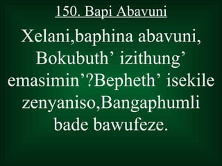 150. Bapi Abavuni
 Xelani,baphina abavuni,
   Bokubuth’ izithung’
emasimin’?Bepheth’ isekile
 zenyaniso,Bangaphumli
     bade bawufeze.
 