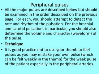Peripheral pulses
• All the major pulses are described below but should
be examined in the order described on the previous...