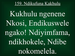 159. Ndikufuna Kakhulu

 Kukhulu ngenene
Nkosi, Endikuswele
ngako! Ndiyimfama,
 ndikhokele, Ndibe
    nokomelela.
 