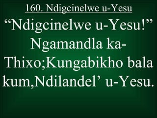 160. Ndigcinelwe u-Yesu
“Ndigcinelwe u-Yesu!”
    Ngamandla ka-
Thixo;Kungabikho bala
kum,Ndilandel’ u-Yesu.
 