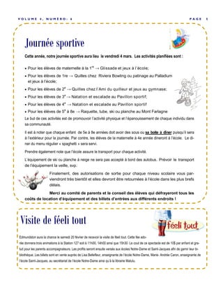 Journée sportive
P A G E 5V O L U M E 4 , N U M É R O : 6
 Pour les élèves de maternelle à la 1re
→ Glissade et jeux à l’école;
 Pour les élèves de 1re → Quilles chez Riviera Bowling ou patinage au Palladium
et jeux à l’école;
 Pour les élèves de 2e
→ Quilles chez l’Ami du quilleur et jeux au gymnase;
 Pour les élèves de 3e
→ Natation et escalade au Pavillon sportif;
 Pour les élèves de 4e
→ Natation et escalade au Pavillon sportif
 Pour les élèves de 5e
à 8e → Raquette, tube, ski ou planche au Mont Farlagne
. Prévoir le transport
de l’équipement la veille, svp.
Finalement, des autorisations de sortie pour chaque niveau scolaire vous par-
viendront très bientôt et elles devront être retournées à l’école dans les plus brefs
délais.
Merci au comité de parents et le conseil des élèves qui défrayeront tous les
coûts de location d’équipement et des billets d’entrées aux différents endroits !
Journée sportive
Edmundston aura la chance le samedi 20 février de recevoir la visite de féeli tout. Cette fée ado-
rée donnera trois animations à la Station 127 soit à 11h00, 14h00 ainsi que 15h30. Le cout de ce spectacle est de 10$ par enfant et gra-
tuit pour les parents accompagnateurs. Les profits seront ensuite versés aux écoles Notre-Dame et Saint-Jacques afin de garnir leur bi-
bliothèque. Les billets sont en vente auprès de Lisa Bellefleur, enseignante de l’école Notre-Dame, Marie- Andrée Caron, enseignante de
l’école Saint-Jacques, au secrétariat de l’école Notre-Dame ainsi qu’à la librairie Matulu.
Visite de féeli tout
 