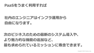 Copyright © NHN Techorus Corp.
PaaSをうまく利用すれば
社内のエンジニアはインフラ運用から
自由になります。
次のビジネスのための最新のシステム導入や、
より魅力的な機能の追加など、
最も求められているミッションに専念できます。
 