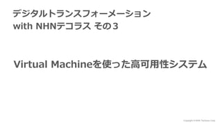 Copyright © NHN Techorus Corp.
Virtual Machineを使った高可用性システム
デジタルトランスフォーメーション
with NHNテコラス その３
 
