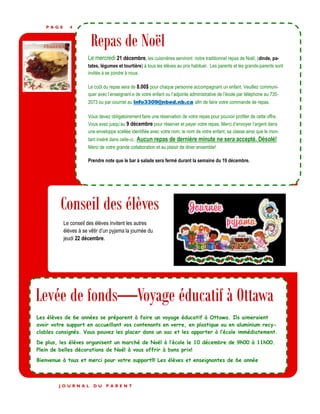 P A G E 4
Repas de Noël
Le mercredi 21 décembre, les cuisinières serviront notre traditionnel repas de Noël, (dinde, pa-
tates, légumes et tourtière) à tous les élèves au prix habituel. Les parents et les grands-parents sont
invités à se joindre à nous.
Le coût du repas sera de 8.00$ pour chaque personne accompagnant un enfant. Veuillez communi-
quer avec l’enseignant.e de votre enfant ou l’adjointe administrative de l’école par téléphone au 735-
2073 ou par courriel au info3309@nbed.nb.ca afin de faire votre commande de repas.
Vous devez obligatoirement faire une réservation de votre repas pour pouvoir profiter de cette offre.
Vous avez jusqu’au 9 décembre pour réserver et payer votre repas. Merci d’envoyer l’argent dans
une enveloppe scellée identifiée avec votre nom, le nom de votre enfant, sa classe ainsi que le mon-
tant inséré dans celle-ci.. Aucun repas de dernière minute ne sera accepté. Désolé!
Merci de votre grande collaboration et au plaisir de diner ensemble!
Prendre note que le bar à salade sera fermé durant la semaine du 19 décembre.
Le conseil des élèves invitent les autres
élèves à se vêtir d’un pyjama la journée du
jeudi 22 décembre.
J O U R N A L D U P A R E N T
Conseil des élèves
Levée de fonds—Voyage éducatif à Ottawa
Les élèves de 6e années se préparent à faire un voyage éducatif à Ottawa. Ils aimeraient
avoir votre support en accueillant vos contenants en verre, en plastique ou en aluminium recy-
clables consignés. Vous pouvez les placer dans un sac et les apporter à l’école immédiatement.
De plus, les élèves organisent un marché de Noël à l’école le 10 décembre de 9h00 à 11h00.
Plein de belles décorations de Noël à vous offrir à bons prix!
Bienvenue à tous et merci pour votre support!!! Les élèves et enseignantes de 6e année
 