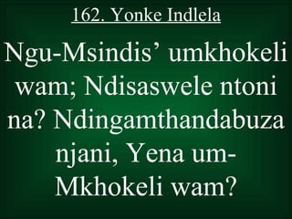 162. Yonke Indlela

Ngu-Msindis’ umkhokeli
 wam; Ndisaswele ntoni
na? Ndingamthandabuza
    njani, Yena um-
    Mkhokeli wam?
 