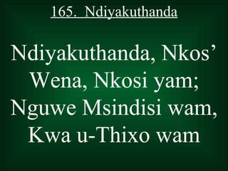 165. Ndiyakuthanda

Ndiyakuthanda, Nkos’
 Wena, Nkosi yam;
Nguwe Msindisi wam,
 Kwa u-Thixo wam
 