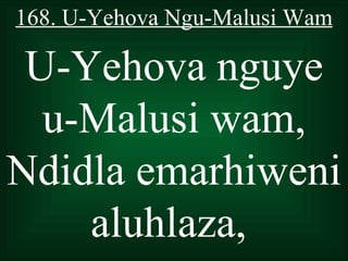 168. U-Yehova Ngu-Malusi Wam

 U-Yehova nguye
  u-Malusi wam,
Ndidla emarhiweni
    aluhlaza,
 