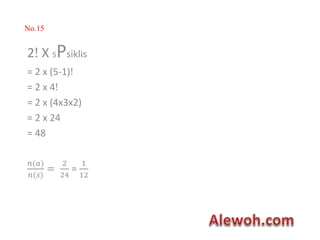 No.15
2! X 5Psiklis
= 2 x (5-1)!
= 2 x 4!
= 2 x (4x3x2)
= 2 x 24
= 48
𝑛(𝑎)
𝑛(𝑠)
=
2
24
=
1
12
 