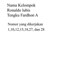 Nama Kelompok
Ronaldo lubis
Tengku Fardhon A
Nomor yang dikerjakan
1,10,12,15,18,27, dan 28
 