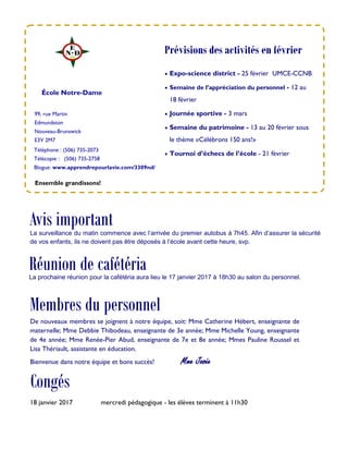 P A G E 4
J O U R N A L D U P A R E N T
Tournoi d’échecs de l’école
Mise en sac (Bagging) - Superstore
Les élèves de 6e année ont obtenu une fin de semaine de mise en sac au magasin Su-
perstore. Ils et elles seront au Superstore le vendredi 17 février de 16h et 20h ainsi
que le samedi 18 février de 11h à 15h00. Les profits de cette activité serviront à conti-
nuer de financer le voyage de fin d’année pour Ottawa des 6e année. Merci de venir en-
courager nos élèves lors de cette activité!
Aidez les 6es
à se rendre à Ottawa en achetant des étiquettes Mabel’s Labels! Mabel’s
Labels offre des étiquettes adorables, durables et à l’épreuve de toutes formes de lavage pour identifier le ma-
tériel scolaire, les habits d’hiver, l’équipement de sport, les costumes de danse, etc.! Rendez-vous à cam-
paigns.mabelslabels.com et choisissez École Notre-Dame dans le menu déroulant. Un pourcentage de chaque
vente sera remis aux classes de 6e
année afin de financer un voyage éducatif qui aura lieu en juin.
Étiquettes Mabel’s Labels
Depuis quelques années, tous les élèves de 4e année ont le privilège de participer à un audit de déchets. Le but de cette activité est de
recueillir les déchets accumulés au sein de l’école afin d’en faire un triage. Lors de la collecte, les déchets sont triés et catégorisés. En
début d’année 2015, les résultats de cet audit ont révélé que la cafétéria était le secteur qui présentait le plus grand défi. Quelques ali-
ments non consommés se retrouvaient aux vidanges puis un certain gaspillage alimentaire était donc un élément important à prendre en
considération. Suite à plusieurs réfléxions afin de remédier à ce problème, un élève de 4e année suggéra d’instaurer un bac à partage à
la cafétéria. Quelle merveilleuse idée ce fut! Ce geste a donc permis aux élèves de constater qu’effectivement, beaucoup d’aliments
étaient jetés sans être consommés.
Présentement, le bac à partage est toujours en fonction à notre école. Divers élèves y déposent des aliments non utilisés et plusieurs se
servent également. Tellement beau ce partage et de plus, sans jugement! Au mois de février, le conseil des élèves de l’école
souligneront un thème spécial, soit l’amour et l’amitié sans compter qu’une pensée notable sera aussi accordée au partage.
Lisa St-Amand Clavet
Étiquettes Mabel’s Labels
Le partage, une valeur véhiculée...
 