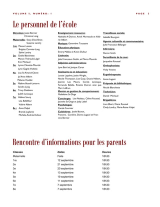 Le personnel de l’école
P A G E 3V O L U M E 5 , N U M É R O : 1
Direction: Josée Bernier
Christine Long
Maternelle: Stacy Deschênes
Suzanne Landry
1re: Manon Lavoie
Brigitte Cormier-Lang
Sylvie Landry
2e: Gisèle Blanchette
Manon Thériault-Léger
Kim Michaud
3e: Lynne Clavette-Plourde
Lyne Gagné-Violette
4e: Lisa St-Amand-Clavet
Jo’Anne Albert
Mélanie Ouellet
5e: Mylène Bossé-Lamarre
Sandra Long
6e: Tracy Desbiens
Judith Levesque
7e: Hélène Soucy
Lisa Bellefleur
Valérie Albert
8e : Anne Dalpé
Brenda Laplante
Michèle-Andrée Dufour
Enseignement ressource:
Nathalie A-Doiron, Anick Morneault et Valé-
rie Albert
Musique: Geneviève Toussaint
Éducation physique:
Emery Mallais et Kevin Dufour
Littératie:
Julie Francoeur-Godin, et Marco Plourde
Adjointes administratives:
Lyne Bard et Janique Caron
Assistants-es en éducation:
Louise Lapalme, Josée Wright,
Nicole Thompson, Lise Guay, Duane Hébert,
Jeannie Lee Maure, Carole Levesque,
Fernande Belzile, Rinette Doiron ainsi que
Marc LeBrun.
Mentor en gestion de comportement:
Madeleine St-Onge
Concierges: Lise Nadeau, Céline Roussel,
Jacinthe St-Onge et Jody Lebel
Psychologue:
Carole Fournier
Cuisinières: Josée Boutot,
Francine , Caroline, Donna Lagacé et Fran-
cine Bernier
Travailleuse sociale:
Isabelle Bourgoin
Agente culturelle et communautaire:
Julie Francoeur-Bélanger
Infirmière:
Sharon Smith
Surveillante de la cour:
Jacqueline Roussel
Orthophoniste:
Vicky Voisine
Ergothérapeute:
Annie Lagacé
Préposée de bibliothèque:
Nicole Blanchette
Technicien:
Daniel Michaud
Brigadières:
Lise Albert, Diane Roussel
Cindy Landry, Marie-Reine Volpé
Rencontre d’informations pour les parents
Classes
Maternelle
1re
2e
3e
4e
5e
6e
7e
8e
Dates
Faite
12 septembre
21 septembre
20 septembre
13 septembre
19 septembre
11 septembre
7 septembre
7 septembre
Heures
18h30
18h30
18h30
18h30
18h30
18h30
18h30
18h30
18h30
 