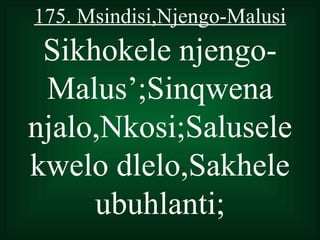 175. Msindisi,Njengo-Malusi
 Sikhokele njengo-
 Malus’;Sinqwena
njalo,Nkosi;Salusele
kwelo dlelo,Sakhele
     ubuhlanti;
 