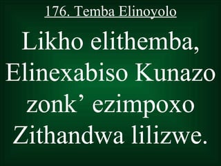 176. Temba Elinoyolo

 Likho elithemba,
Elinexabiso Kunazo
  zonk’ ezimpoxo
Zithandwa lilizwe.
 