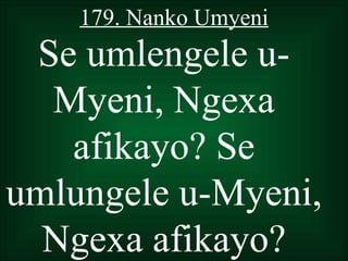 179. Nanko Umyeni
 Se umlengele u-
  Myeni, Ngexa
   afikayo? Se
umlungele u-Myeni,
  Ngexa afikayo?
 