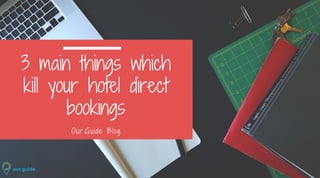 3 main things which
kill your hotel direct
bookings
Our.Guide Blog
 