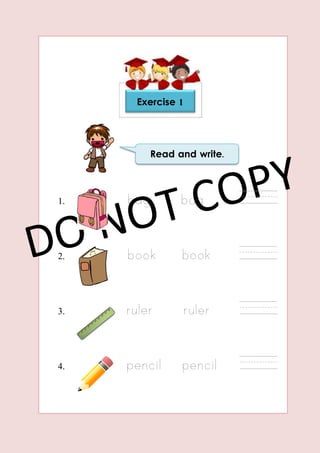1. bag bag
2. book book
3. ruler ruler
4. pencil pencil
Read and write.
Exercise 1
 