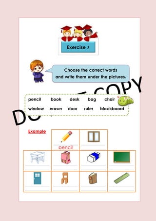 Example
Choose the correct words
and write them under the pictures.
Exercise4Exercise 3
pencil book desk bag chair
window eraser door ruler blackboard
pencil
 