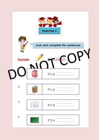 It’s a .
It’s a .
It’s a .
It’s a .
Example It’s a pencil .
1.
2.
3.
4.
Look and complete the sentences.
Exercise 6
 
