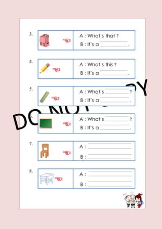 3.
4.
5.
6.
7.
8.
A : What’s that ?
B : It’s a .
A : What’s this ?
B : It’s a .
A : What’s ?
B : It’s a .
A : What’s ?
B : It’s a .
A :
B :
A :
B :
 