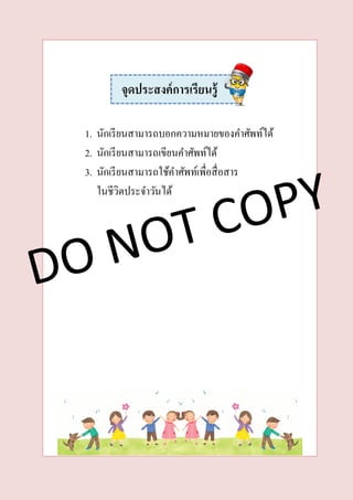 1. นักเรียนสามารถบอกความหมายของคาศัพท์ได้
2. นักเรียนสามารถเขียนคาศัพท์ได้
3. นักเรียนสามารถใช้คาศัพท์เพื่อสื่อสาร
ในชีวิตประจาวันได้
จุดประสงค์กำรเรียนรู้
 