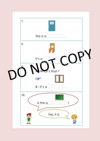 7.
This is a .
8.
It’s a .
9.
A : What’s that ?
B : It’s a .
10.
Is this a ?
Yes, it is.
 