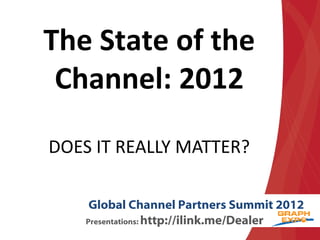The State of the
 Channel: 2012

DOES IT REALLY MATTER?

     Global Channel Partners Summit 2012
    Presentations: http://ilink.me/Dealer
 