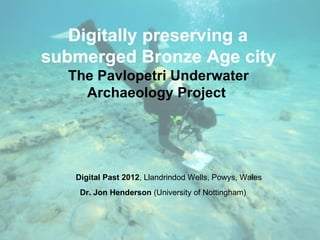 Digitally preserving a
submerged Bronze Age city
  The Pavlopetri Underwater
    Archaeology Project




   Digital Past 2012, Llandrindod Wells, Powys, Wales
    Dr. Jon Henderson (University of Nottingham)
 