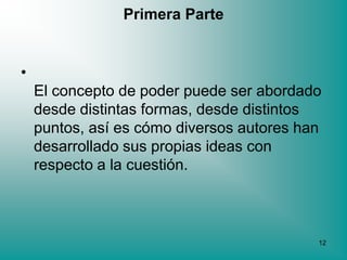 Primera Parte


•
    El concepto de poder puede ser abordado
    desde distintas formas, desde distintos
    puntos, así es cómo diversos autores han
    desarrollado sus propias ideas con
    respecto a la cuestión.



                                           12
 
