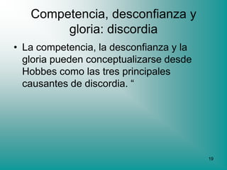 Competencia, desconfianza y
        gloria: discordia
• La competencia, la desconfianza y la
  gloria pueden conceptualizarse desde
  Hobbes como las tres principales
  causantes de discordia. “




                                         19
 