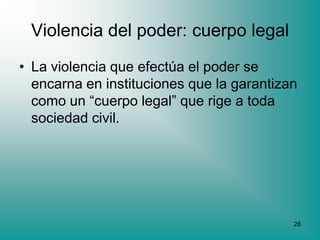 Violencia del poder: cuerpo legal
• La violencia que efectúa el poder se
  encarna en instituciones que la garantizan
  como un “cuerpo legal” que rige a toda
  sociedad civil.




                                           28
 