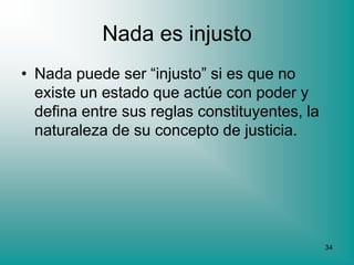 Nada es injusto
• Nada puede ser “injusto” si es que no
  existe un estado que actúe con poder y
  defina entre sus reglas constituyentes, la
  naturaleza de su concepto de justicia.




                                               34
 