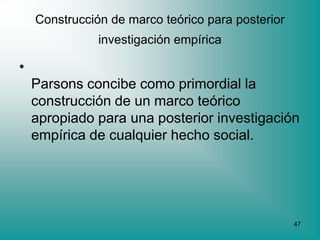 Construcción de marco teórico para posterior
               investigación empírica

•
    Parsons concibe como primordial la
    construcción de un marco teórico
    apropiado para una posterior investigación
    empírica de cualquier hecho social.




                                                   47
 