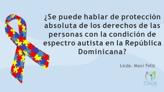 ¿Se puede hablar de protección
absoluta de los derechos de las
personas con la condición de
espectro autista en la República
Dominicana?
Licda. Maxi Feliz
 