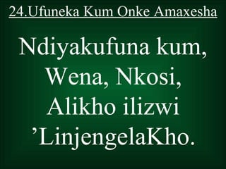 24.Ufuneka Kum Onke Amaxesha

 Ndiyakufuna kum,
   Wena, Nkosi,
    Alikho ilizwi
  ’LinjengelaKho.
 