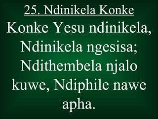 25. Ndinikela Konke
Konke Yesu ndinikela,
 Ndinikela ngesisa;
 Ndithembela njalo
kuwe, Ndiphile nawe
       apha.
 