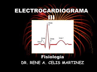 ELECTROCARDIOGRAMA III Fisiología DR. RENE A. CELIS MARTINEZ 