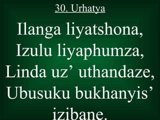 30. Urhatya

 Ilanga liyatshona,
 Izulu liyaphumza,
Linda uz’ uthandaze,
Ubusuku bukhanyis’
      izibane.
 