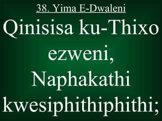 38. Yima E-Dwaleni

Qinisisa ku-Thixo
     ezweni,
   Naphakathi
kwesiphithiphithi;
 